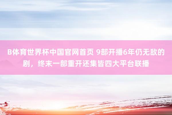 B体育世界杯中国官网首页 9部开播6年仍无敌的剧，终末一部重开还集皆四大平台联播