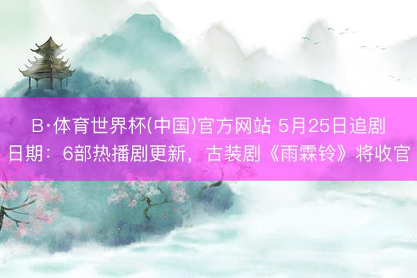 B·体育世界杯(中国)官方网站 5月25日追剧日期：6部热播剧更新，古装剧《雨霖铃》将收官
