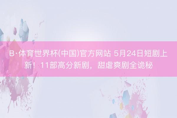 B·体育世界杯(中国)官方网站 5月24日短剧上新！11部高分新剧，甜虐爽剧全诡秘
