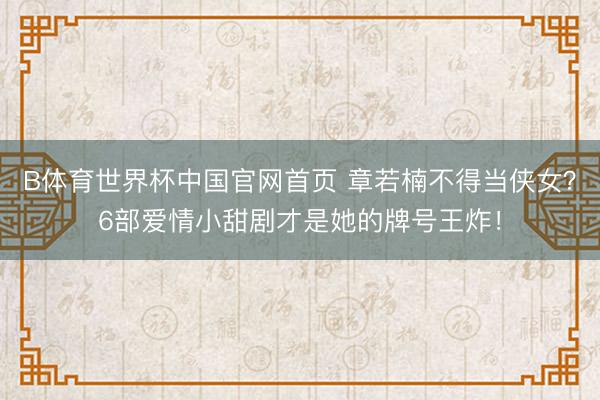B体育世界杯中国官网首页 章若楠不得当侠女？6部爱情小甜剧才是她的牌号王炸！