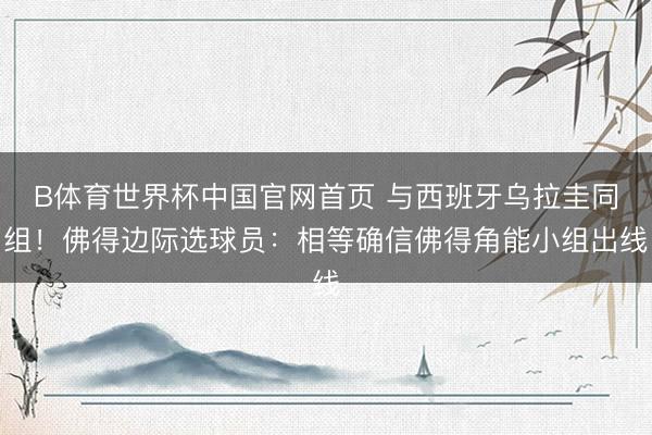 B体育世界杯中国官网首页 与西班牙乌拉圭同组！佛得边际选球员：相等确信佛得角能小组出线