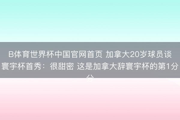 B体育世界杯中国官网首页 加拿大20岁球员谈寰宇杯首秀：很甜密 这是加拿大辞寰宇杯的第1分