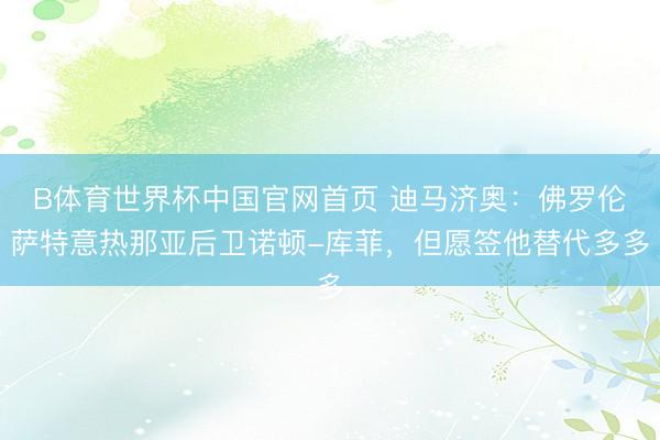 B体育世界杯中国官网首页 迪马济奥：佛罗伦萨特意热那亚后卫诺顿-库菲，但愿签他替代多多