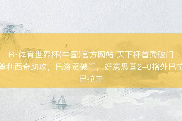 B·体育世界杯(中国)官方网站 天下杯首秀破门！普利西奇助攻，巴洛贡破门，好意思国2-0格外巴拉圭