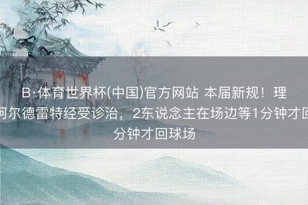 B·体育世界杯(中国)官方网站 本届新规！理查兹阿尔德雷特经受诊治，2东说念主在场边等1分钟才回球场