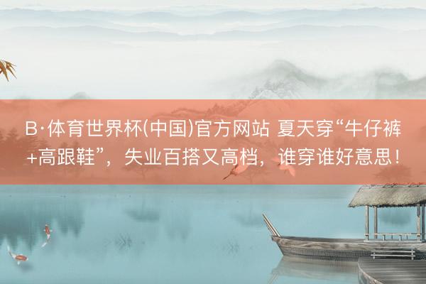 B·体育世界杯(中国)官方网站 夏天穿“牛仔裤+高跟鞋”，失业百搭又高档，谁穿谁好意思！