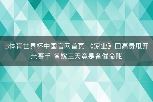 B体育世界杯中国官网首页 《家业》田高贵甩开亲哥手 备嫁三天竟是备催命账