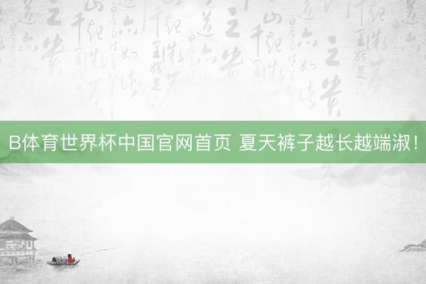 B体育世界杯中国官网首页 夏天裤子越长越端淑！