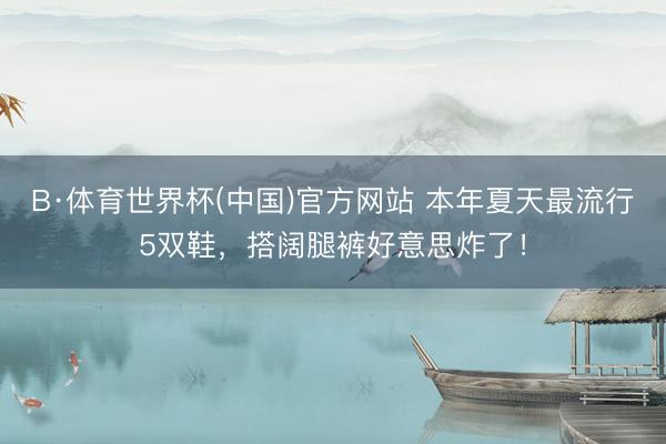 B·体育世界杯(中国)官方网站 本年夏天最流行5双鞋，搭阔腿裤好意思炸了！