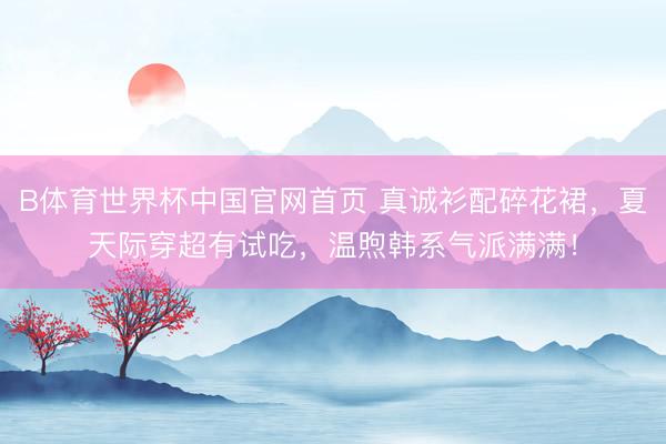B体育世界杯中国官网首页 真诚衫配碎花裙,夏天际穿超有试吃,温煦韩系气派满满!