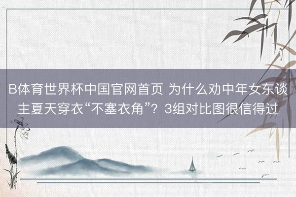 B体育世界杯中国官网首页 为什么劝中年女东谈主夏天穿衣“不塞衣角”?3组对比图很信得过