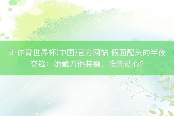 B·体育世界杯(中国)官方网站 假面配头的半夜交锋:她藏刀他装瘸,谁先动心?