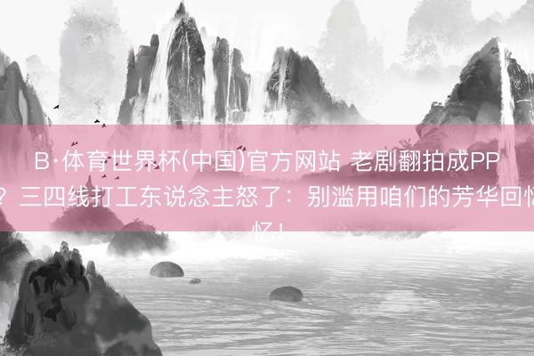B·体育世界杯(中国)官方网站 老剧翻拍成PPT?三四线打工东说念主怒了:别滥用咱们的芳华回忆!