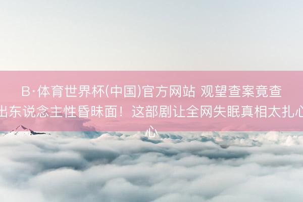 B·体育世界杯(中国)官方网站 观望查案竟查出东说念主性昏昧面!这部剧让全网失眠真相太扎心