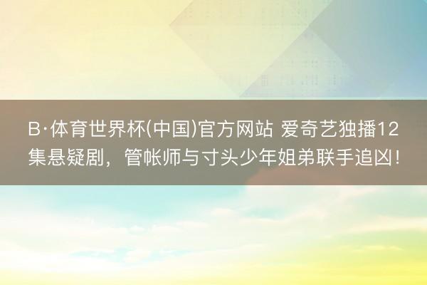 B·体育世界杯(中国)官方网站 爱奇艺独播12集悬疑剧，管帐师与寸头少年姐弟联手追凶！