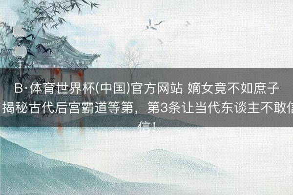 B·体育世界杯(中国)官方网站 嫡女竟不如庶子？揭秘古代后宫霸道等第，第3条让当代东谈主不敢信！