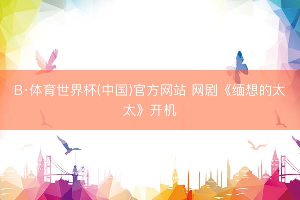 B·体育世界杯(中国)官方网站 网剧《缅想的太太》开机