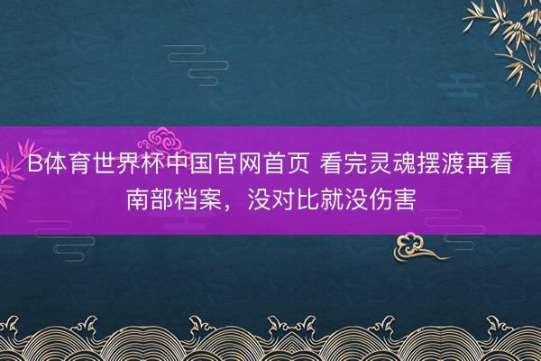 B体育世界杯中国官网首页 看完灵魂摆渡再看南部档案,没对比就没伤害