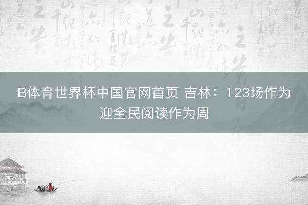 B体育世界杯中国官网首页 吉林：123场作为迎全民阅读作为周