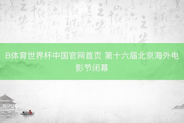 B体育世界杯中国官网首页 第十六届北京海外电影节闭幕