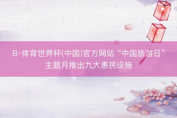 B·体育世界杯(中国)官方网站 “中国旅游日”主题月推出九大惠民设施