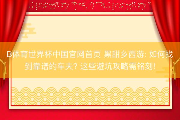 B体育世界杯中国官网首页 黑甜乡西游: 如何找到靠谱的车夫? 这些避坑攻略需铭刻!