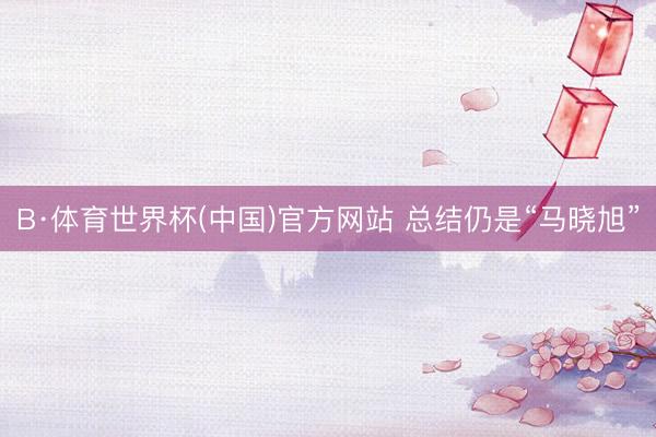 B·体育世界杯(中国)官方网站 总结仍是“马晓旭”