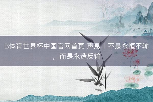 B体育世界杯中国官网首页 声息｜不是永恒不输，而是永造反输
