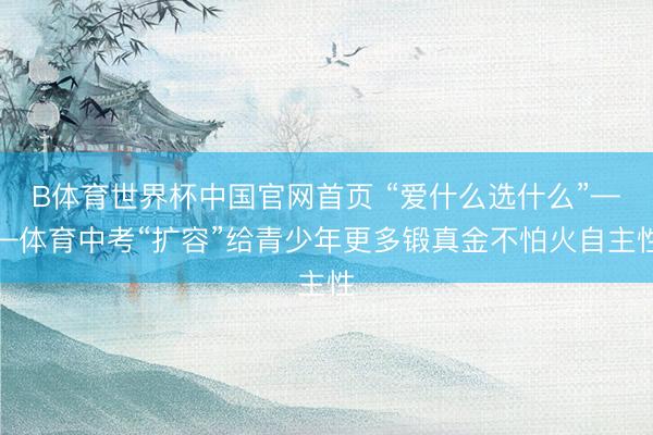 B体育世界杯中国官网首页 “爱什么选什么”——体育中考“扩容”给青少年更多锻真金不怕火自主性