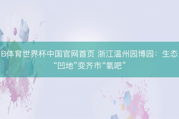 B体育世界杯中国官网首页 浙江温州园博园：生态“凹地”变齐市“氧吧”