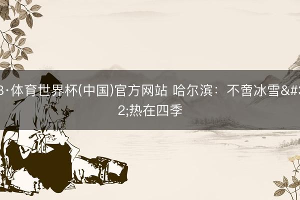 B·体育世界杯(中国)官方网站 哈尔滨：不啻冰雪 热在四季