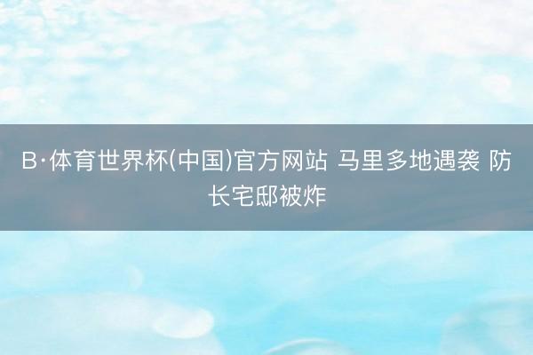 B·体育世界杯(中国)官方网站 马里多地遇袭 防长宅邸被炸