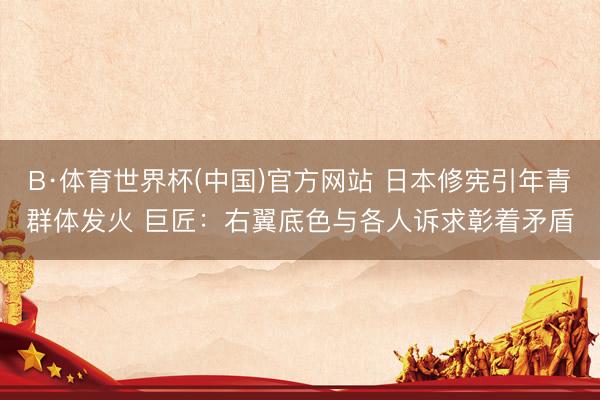 B·体育世界杯(中国)官方网站 日本修宪引年青群体发火 巨匠：右翼底色与各人诉求彰着矛盾