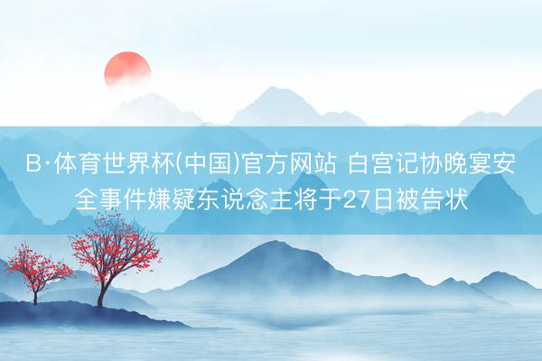B·体育世界杯(中国)官方网站 白宫记协晚宴安全事件嫌疑东说念主将于27日被告状