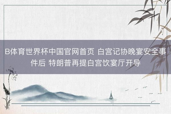 B体育世界杯中国官网首页 白宫记协晚宴安全事件后 特朗普再提白宫饮宴厅开导