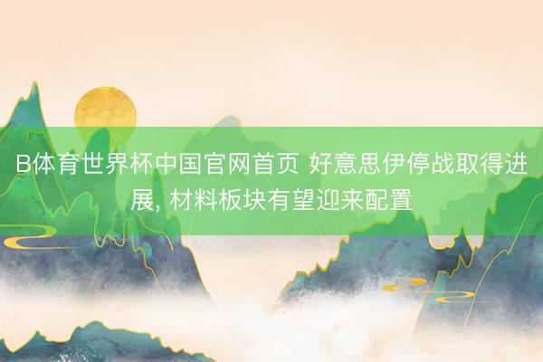 B体育世界杯中国官网首页 好意思伊停战取得进展， 材料板块有望迎来配置
