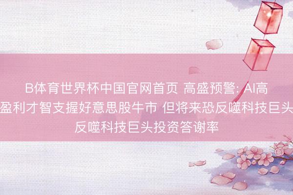 B体育世界杯中国官网首页 高盛预警: AI高潮推升企业盈利才智支握好意思股牛市 但将来恐反噬科技巨头投资答谢率
