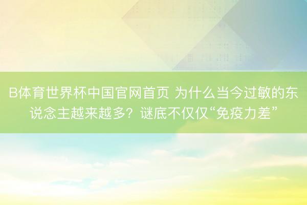 B体育世界杯中国官网首页 为什么当今过敏的东说念主越来越多？谜底不仅仅“免疫力差”