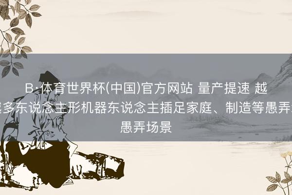 B·体育世界杯(中国)官方网站 量产提速 越来越多东说念主形机器东说念主插足家庭、制造等愚弄场景