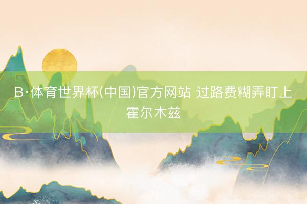 B·体育世界杯(中国)官方网站 过路费糊弄盯上霍尔木兹