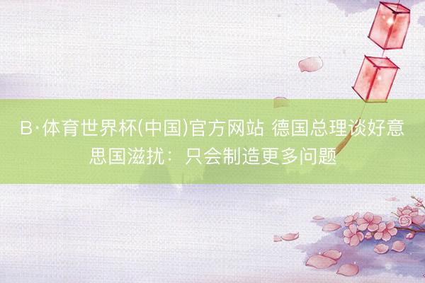 B·体育世界杯(中国)官方网站 德国总理谈好意思国滋扰:只会制造更多问题
