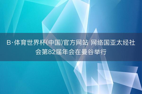 B·体育世界杯(中国)官方网站 网络国亚太经社会第82届年会在曼谷举行