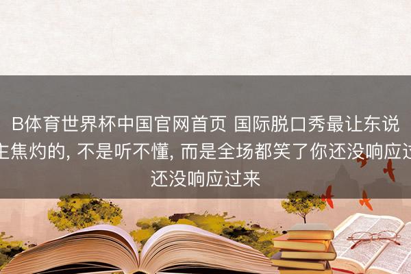 B体育世界杯中国官网首页 国际脱口秀最让东说念主焦灼的， 不是听不懂， 而是全场都笑了你还没响应过来