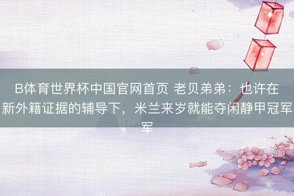 B体育世界杯中国官网首页 老贝弟弟：也许在新外籍证据的辅导下，米兰来岁就能夺闲静甲冠军