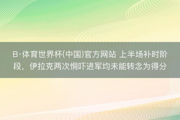 B·体育世界杯(中国)官方网站 上半场补时阶段，伊拉克两次恫吓进军均未能转念为得分