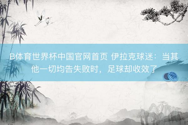 B体育世界杯中国官网首页 伊拉克球迷：当其他一切均告失败时，足球却收效了