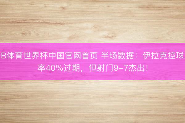 B体育世界杯中国官网首页 半场数据：伊拉克控球率40%过期，但射门9-7杰出！