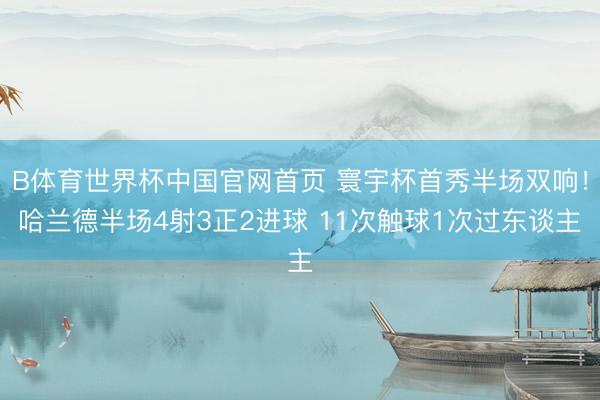 B体育世界杯中国官网首页 寰宇杯首秀半场双响！哈兰德半场4射3正2进球 11次触球1次过东谈主