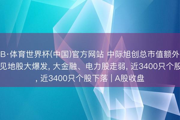 B·体育世界杯(中国)官方网站 中际旭创总市值额外贵州茅台! 算力见地股大爆发, 大金融、电力股走弱, 近3400只个股下落 | A股收盘
