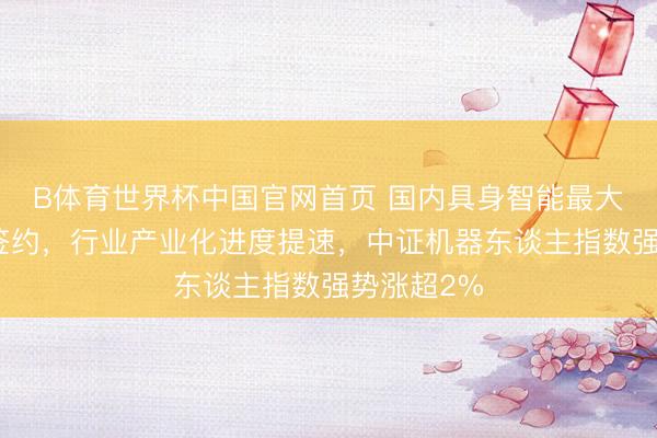 B体育世界杯中国官网首页 国内具身智能最大单笔订单签约,行业产业化进度提速,中证机器东谈主指数强势涨超2%